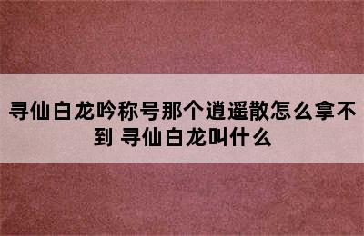 寻仙白龙吟称号那个逍遥散怎么拿不到 寻仙白龙叫什么